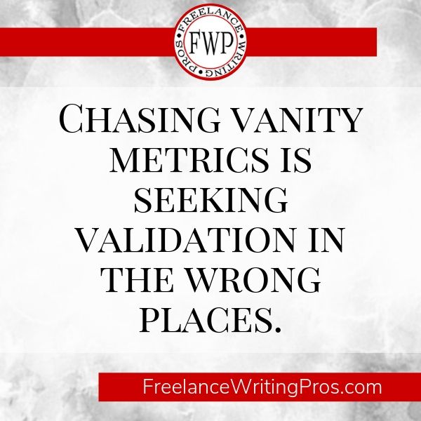 Chasing vanity metrics is seeking validation in the wrong places. - FreelanceWritingPros.com